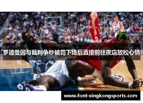罗德曼因与裁判争吵被罚下场后直接前往夜店放松心情