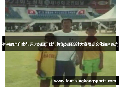 孙兴慜亲自参与评选韩国足球与传统韩服设计大赛展现文化融合魅力
