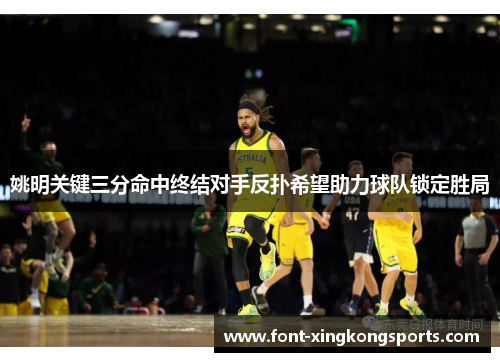 姚明关键三分命中终结对手反扑希望助力球队锁定胜局
