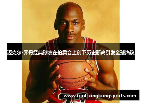 迈克尔·乔丹经典球衣在拍卖会上创下历史新高引发全球热议