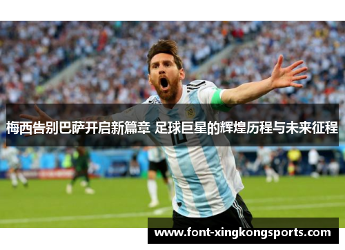 梅西告别巴萨开启新篇章 足球巨星的辉煌历程与未来征程