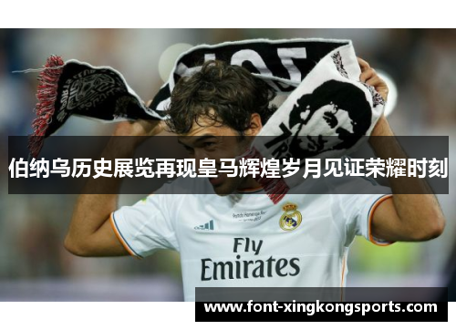 伯纳乌历史展览再现皇马辉煌岁月见证荣耀时刻
