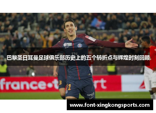 巴黎圣日耳曼足球俱乐部历史上的五个转折点与辉煌时刻回顾