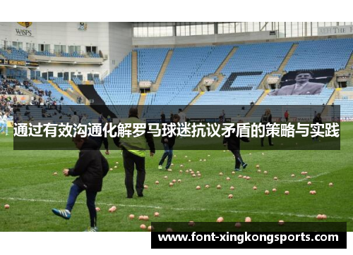 通过有效沟通化解罗马球迷抗议矛盾的策略与实践