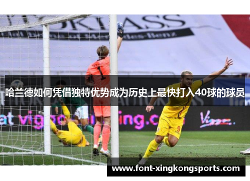 哈兰德如何凭借独特优势成为历史上最快打入40球的球员