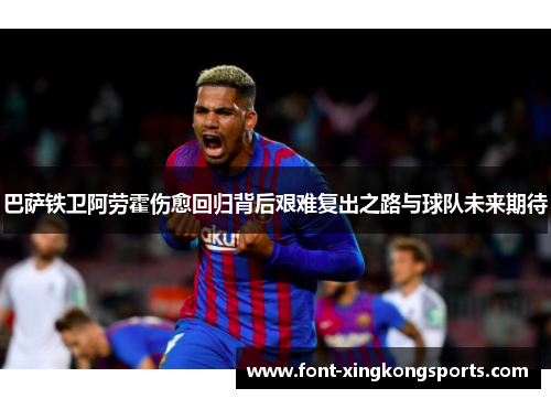 巴萨铁卫阿劳霍伤愈回归背后艰难复出之路与球队未来期待