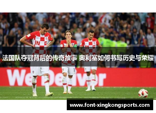 法国队夺冠背后的传奇故事 奥利塞如何书写历史与荣耀