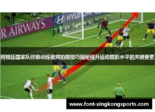 阿根廷国家队终极训练视频拍摄技巧揭秘提升运动摄影水平的关键要素