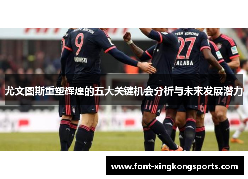 尤文图斯重塑辉煌的五大关键机会分析与未来发展潜力