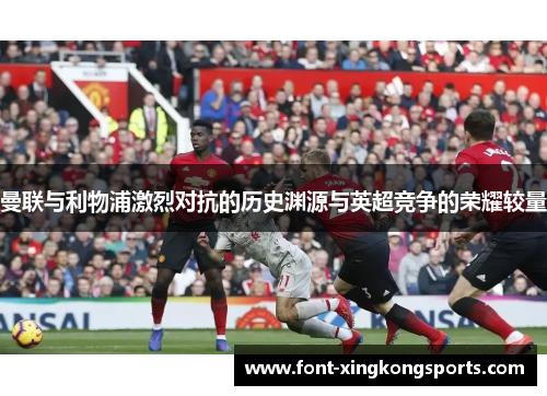 曼联与利物浦激烈对抗的历史渊源与英超竞争的荣耀较量