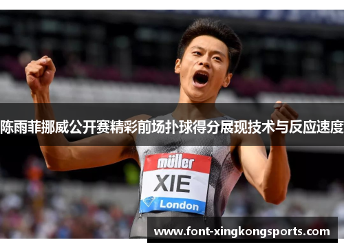 陈雨菲挪威公开赛精彩前场扑球得分展现技术与反应速度