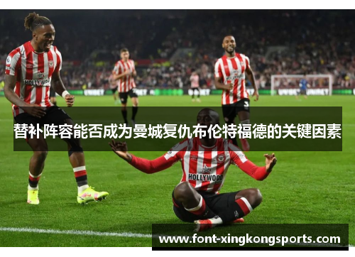 替补阵容能否成为曼城复仇布伦特福德的关键因素