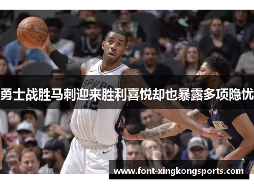 勇士战胜马刺迎来胜利喜悦却也暴露多项隐忧