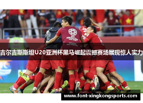 吉尔吉斯斯坦U20亚洲杯黑马崛起震撼赛场展现惊人实力