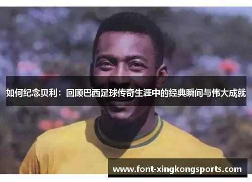 如何纪念贝利：回顾巴西足球传奇生涯中的经典瞬间与伟大成就