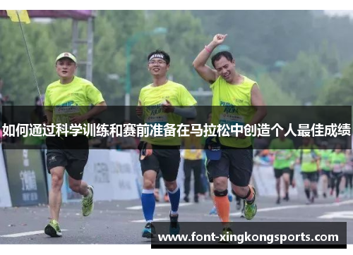 如何通过科学训练和赛前准备在马拉松中创造个人最佳成绩