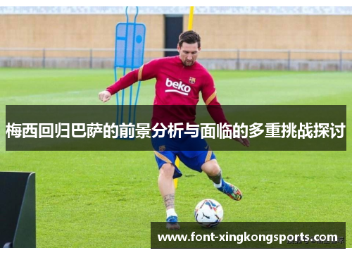 梅西回归巴萨的前景分析与面临的多重挑战探讨