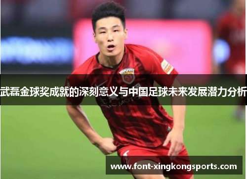 武磊金球奖成就的深刻意义与中国足球未来发展潜力分析