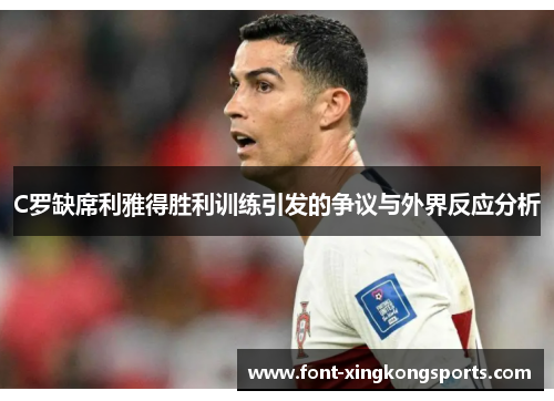 C罗缺席利雅得胜利训练引发的争议与外界反应分析