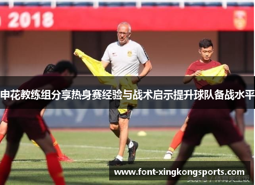 申花教练组分享热身赛经验与战术启示提升球队备战水平