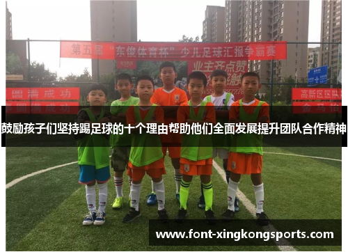 鼓励孩子们坚持踢足球的十个理由帮助他们全面发展提升团队合作精神