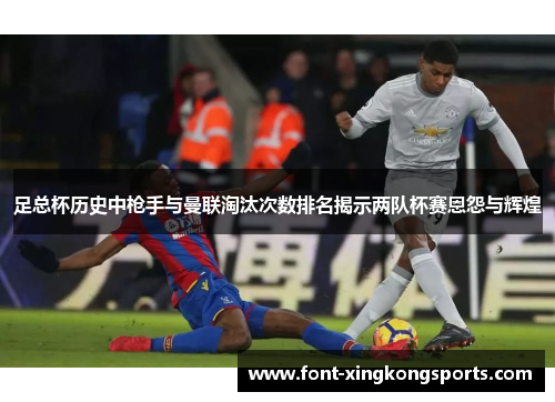 足总杯历史中枪手与曼联淘汰次数排名揭示两队杯赛恩怨与辉煌
