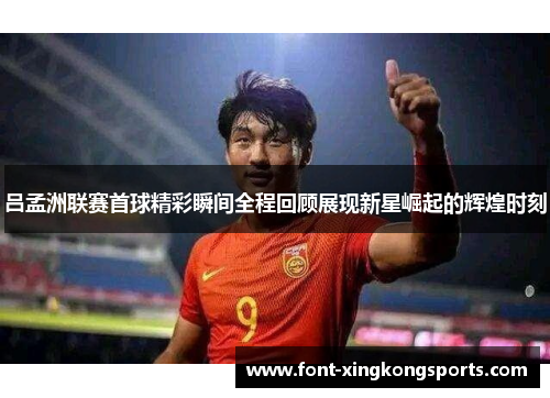 吕孟洲联赛首球精彩瞬间全程回顾展现新星崛起的辉煌时刻
