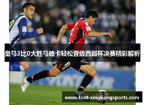 皇马3比0大胜马略卡轻松晋级西超杯决赛精彩解析