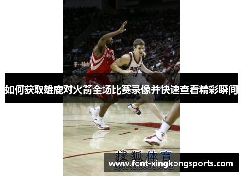 如何获取雄鹿对火箭全场比赛录像并快速查看精彩瞬间