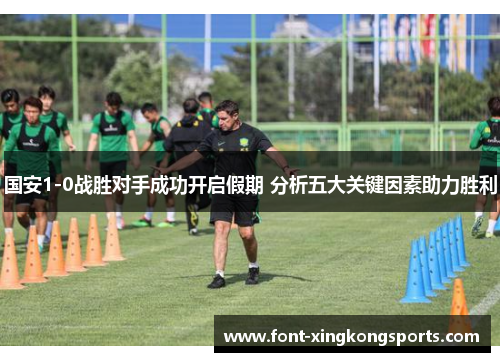 国安1-0战胜对手成功开启假期 分析五大关键因素助力胜利