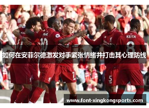 如何在安菲尔德激发对手紧张情绪并打击其心理防线