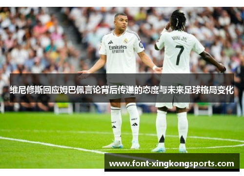 维尼修斯回应姆巴佩言论背后传递的态度与未来足球格局变化