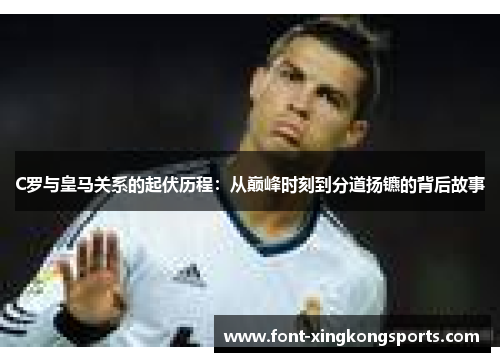 C罗与皇马关系的起伏历程：从巅峰时刻到分道扬镳的背后故事