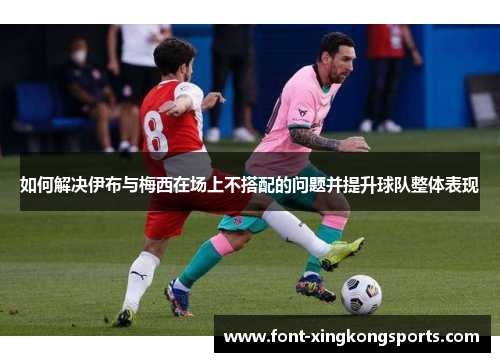 如何解决伊布与梅西在场上不搭配的问题并提升球队整体表现