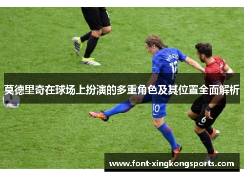莫德里奇在球场上扮演的多重角色及其位置全面解析 莫德里奇在球场上扮演的多重角色及其位置全面解析