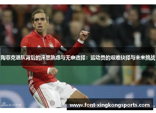 陶菲克退队背后的深思熟虑与无奈选择：运动员的艰难抉择与未来挑战
