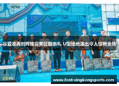 谷爱凌再创辉煌完美征服崇礼 U型场地演出令人惊艳全场