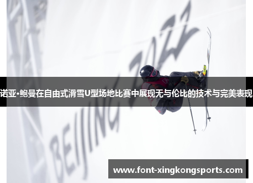 诺亚·鲍曼在自由式滑雪U型场地比赛中展现无与伦比的技术与完美表现