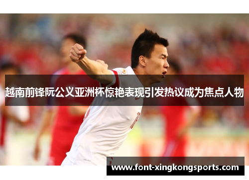 越南前锋阮公义亚洲杯惊艳表现引发热议成为焦点人物