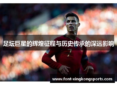 足坛巨星的辉煌征程与历史传承的深远影响