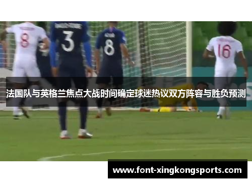 法国队与英格兰焦点大战时间确定球迷热议双方阵容与胜负预测