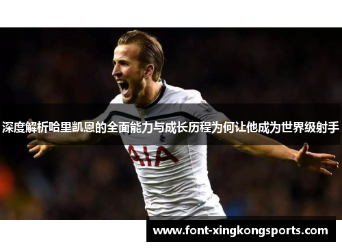深度解析哈里凯恩的全面能力与成长历程为何让他成为世界级射手