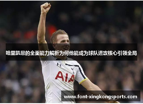哈里凯恩的全面能力解析为何他能成为球队进攻核心引领全局