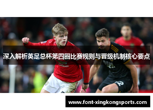 深入解析英足总杯第四圈比赛规则与晋级机制核心要点 深入解析英足总杯第四圈比赛规则与晋级机制核心要点
