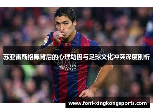 苏亚雷斯招黑背后的心理动因与足球文化冲突深度剖析 苏亚雷斯招黑背后的心理动因与足球文化冲突深度剖析
