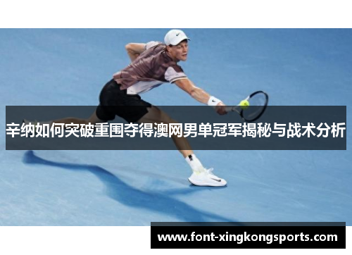 辛纳如何突破重围夺得澳网男单冠军揭秘与战术分析 辛纳如何突破重围夺得澳网男单冠军揭秘与战术分析